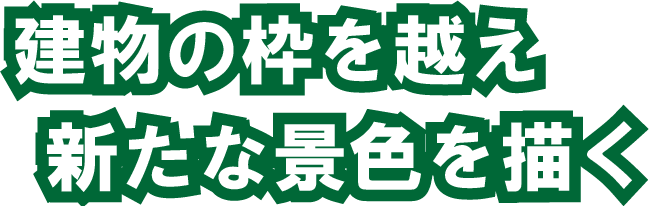 建物の枠を越え 新たな景色を描く